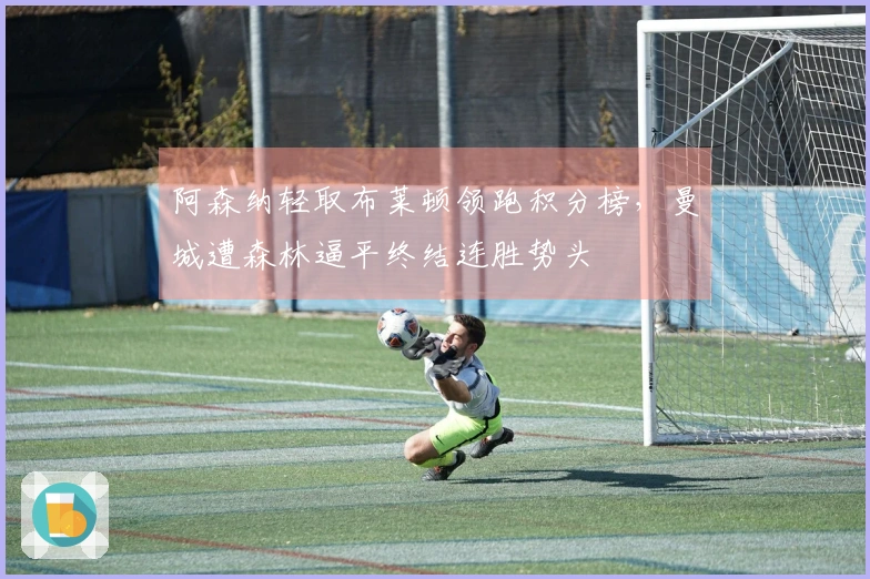 阿森纳轻取布莱顿领跑积分榜，曼城遭森林逼平终结连胜势头