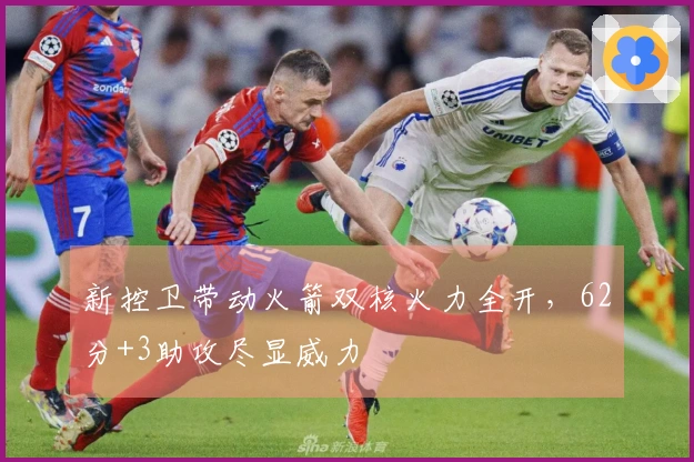 新控卫带动火箭双核火力全开，62分+3助攻尽显威力