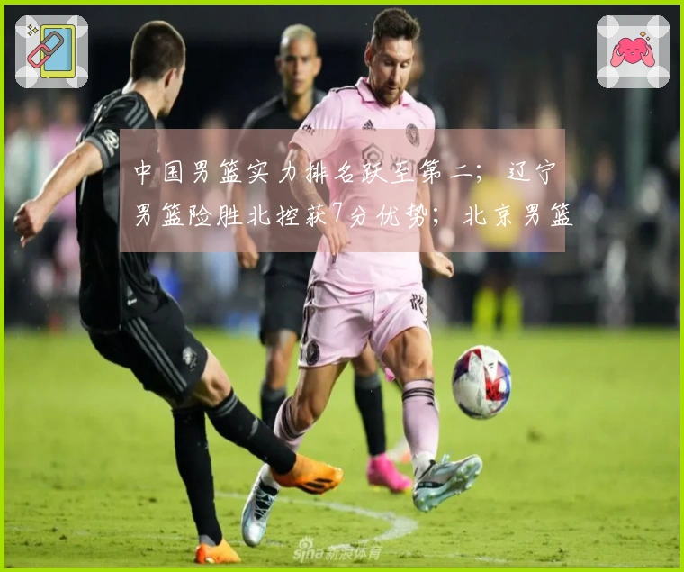 中国男篮实力排名跃至第二；辽宁男篮险胜北控获7分优势；北京男篮进行人员调整