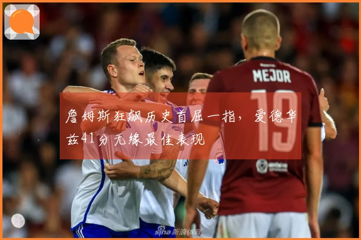 詹姆斯狂飙历史首屈一指，爱德华兹41分无缘最佳表现