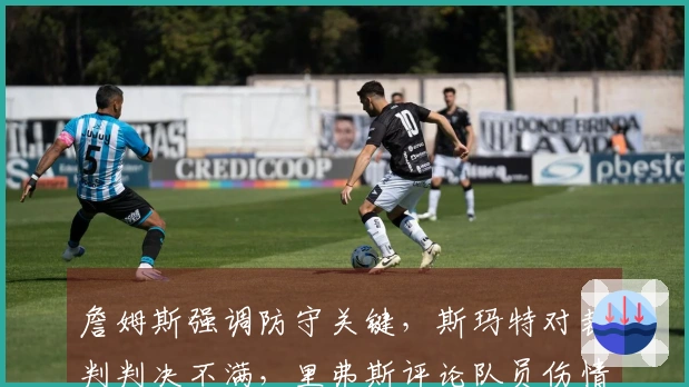 詹姆斯强调防守关键，斯玛特对裁判判决不满，里弗斯评论队员伤情！