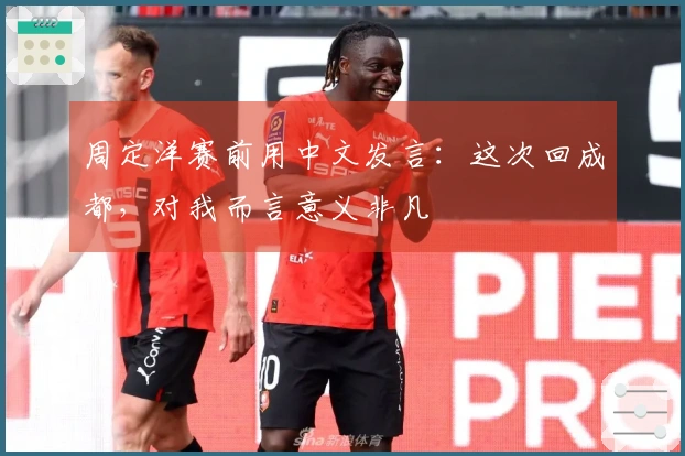 周定洋赛前用中文发言：这次回成都，对我而言意义非凡