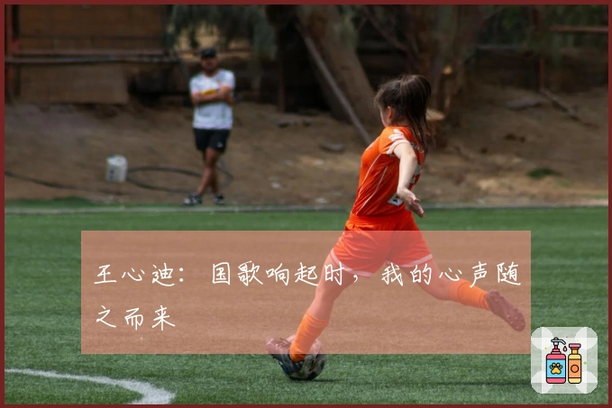王心迪：国歌响起时，我的心声随之而来