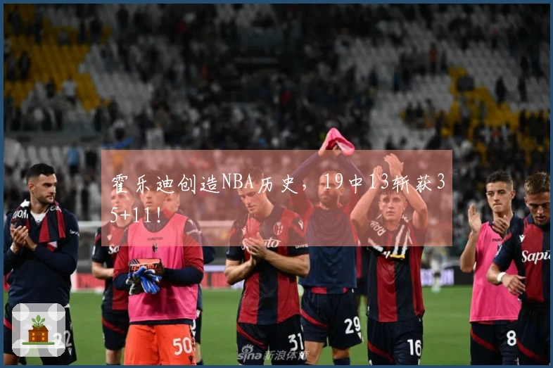 霍乐迪创造NBA历史，19中13斩获35+11！