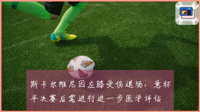 斯卡尔维尼因左膝受伤退场，意杯半决赛后需进行进一步医学评估