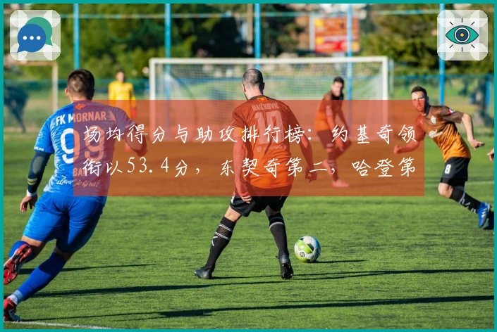 场均得分与助攻排行榜：约基奇领衔以53.4分，东契奇第二，哈登第三，米切尔第九