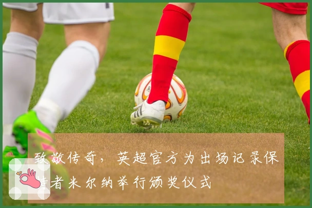 致敬传奇，英超官方为出场记录保持者米尔纳举行颁奖仪式