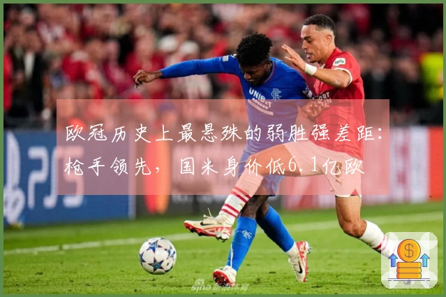 欧冠历史上最悬殊的弱胜强差距：枪手领先，国米身价低6.1亿欧