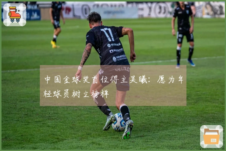 中国金球奖首位得主吴曦：愿为年轻球员树立榜样