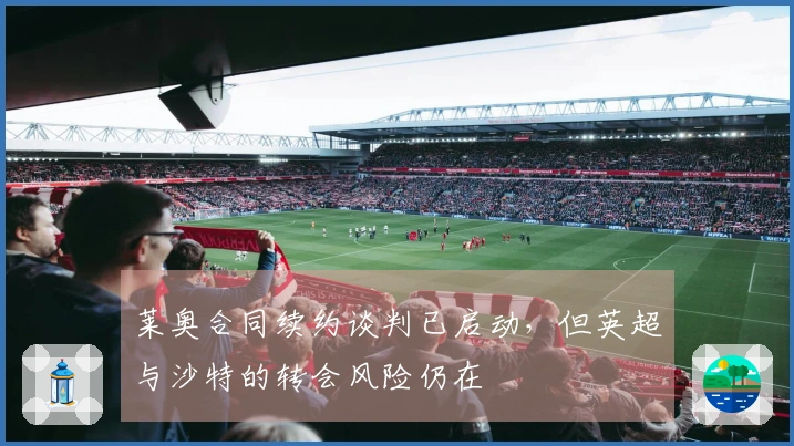 莱奥合同续约谈判已启动,但英超与沙特的转会风险仍在