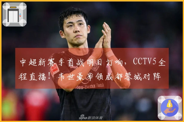 中超新赛季首战明日打响，CCTV5全程直播！韦世豪率领成都蓉城对阵深圳新鹏城