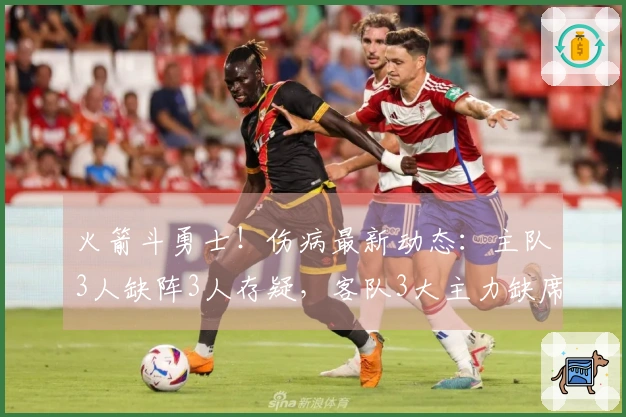 火箭斗勇士！伤病最新动态：主队3人缺阵3人存疑，客队3大主力缺席