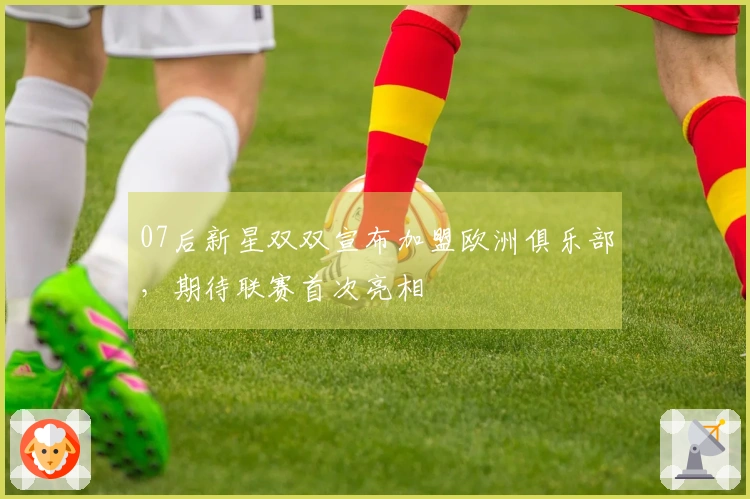 07后新星双双宣布加盟欧洲俱乐部，期待联赛首次亮相