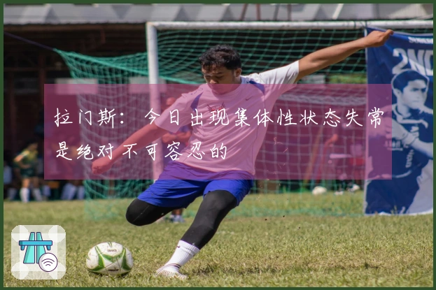 拉门斯:今日出现集体性状态失常是绝对不可容忍的