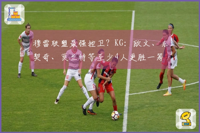 穆雷联盟最强控卫？KG：欧文、东契奇、莫兰特等至少4人更胜一筹