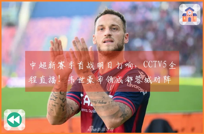 中超新赛季首战明日打响，CCTV5全程直播！韦世豪率领成都蓉城对阵深圳新鹏城