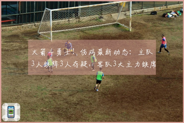 火箭斗勇士！伤病最新动态：主队3人缺阵3人存疑，客队3大主力缺席