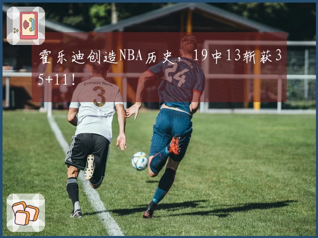 霍乐迪创造NBA历史，19中13斩获35+11！