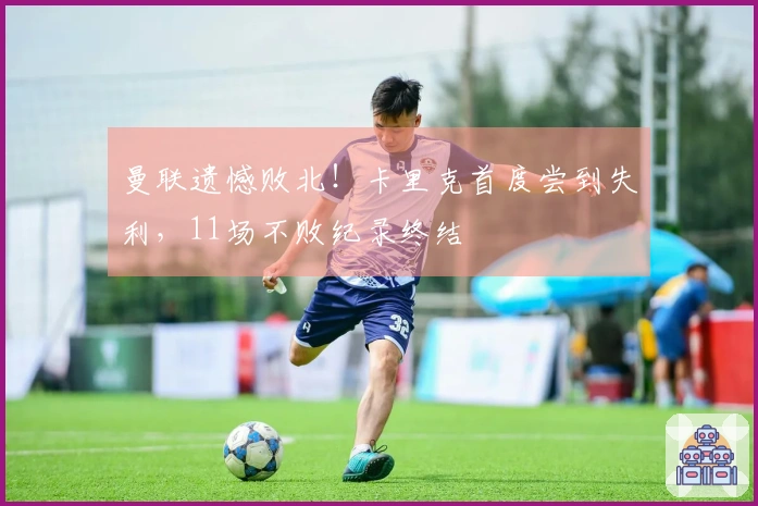 曼联遗憾败北！卡里克首度尝到失利，11场不败纪录终结