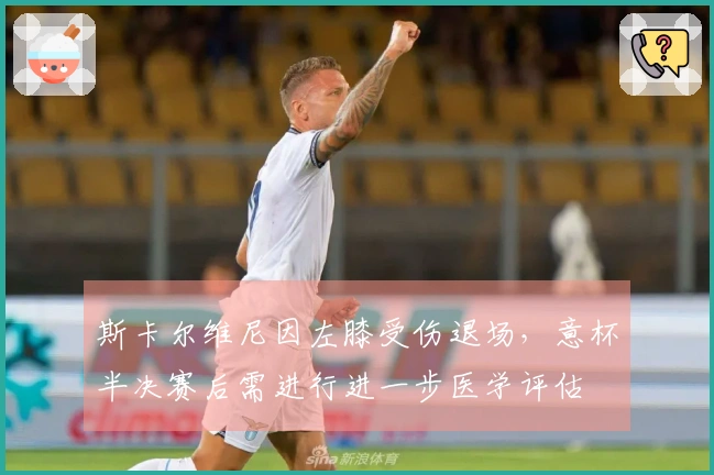 斯卡尔维尼因左膝受伤退场，意杯半决赛后需进行进一步医学评估