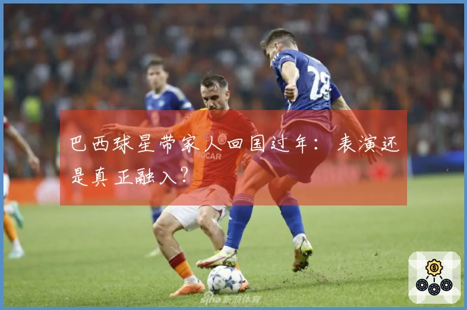 巴西球星带家人回国过年：表演还是真正融入？