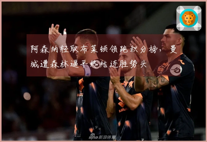 阿森纳轻取布莱顿领跑积分榜，曼城遭森林逼平终结连胜势头