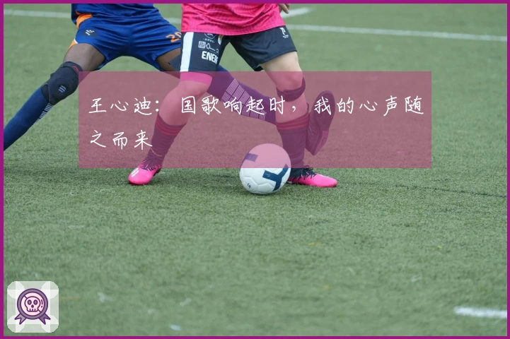 王心迪：国歌响起时，我的心声随之而来