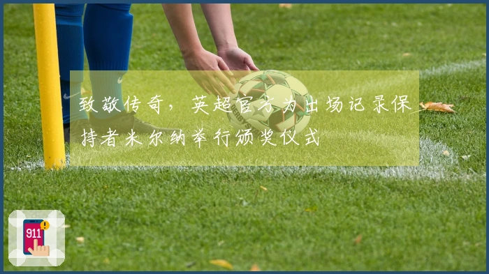 致敬传奇，英超官方为出场记录保持者米尔纳举行颁奖仪式